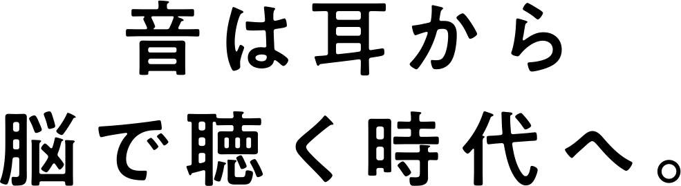 音は耳から脳で聴く時代へ。