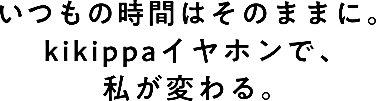 いつもの時間はそのままに。kikippaイヤホンで、私が変わる。