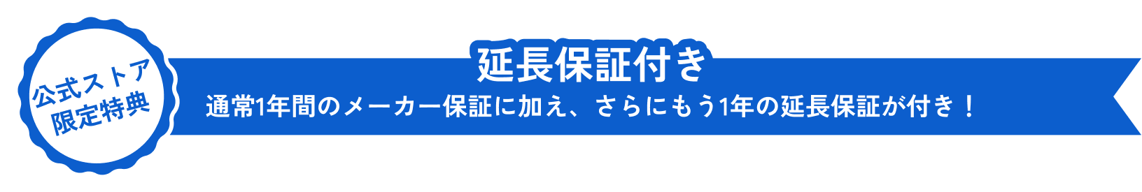 公式ストア限定特典 延長保証付き 通常1年間のメーカー保証に加え、さらにもう1年の延長保証が付き！