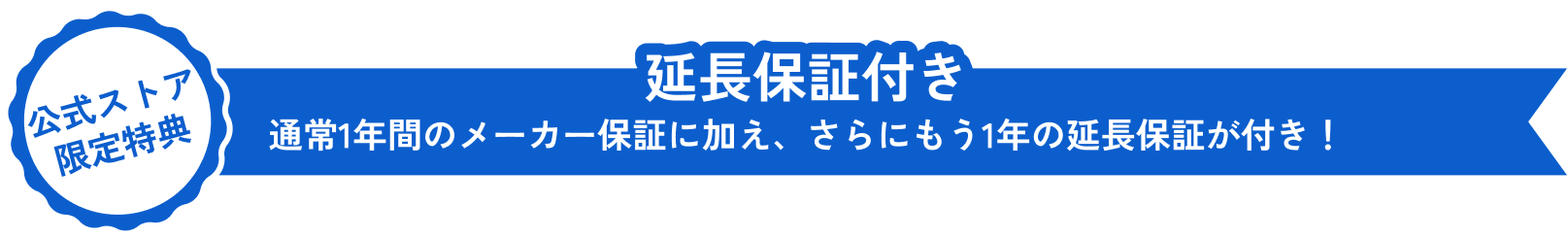 公式ストア限定特典 延長保証付き 通常1年間のメーカー保証に加え、さらにもう1年の延長保証が付き！